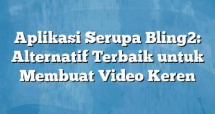 Aplikasi Serupa Bling2: Alternatif Terbaik untuk Membuat Video Keren