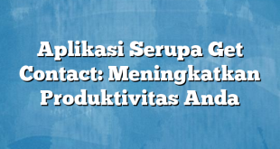 Aplikasi Serupa Get Contact: Meningkatkan Produktivitas Anda