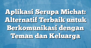 Aplikasi Serupa Michat: Alternatif Terbaik untuk Berkomunikasi dengan Teman dan Keluarga