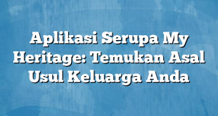 Aplikasi Serupa My Heritage: Temukan Asal Usul Keluarga Anda