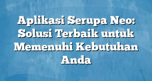 Aplikasi Serupa Neo: Solusi Terbaik untuk Memenuhi Kebutuhan Anda