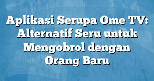 Aplikasi Serupa Ome TV: Alternatif Seru untuk Mengobrol dengan Orang Baru