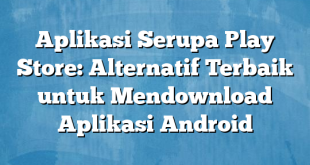 Aplikasi Serupa Play Store: Alternatif Terbaik untuk Mendownload Aplikasi Android