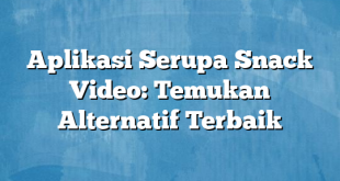 Aplikasi Serupa Snack Video: Temukan Alternatif Terbaik