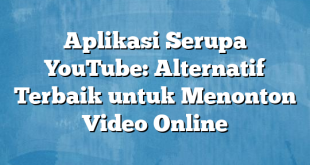 Aplikasi Serupa YouTube: Alternatif Terbaik untuk Menonton Video Online