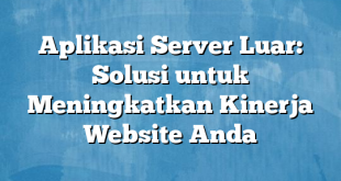 Aplikasi Server Luar: Solusi untuk Meningkatkan Kinerja Website Anda