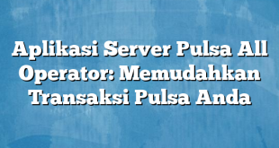 Aplikasi Server Pulsa All Operator: Memudahkan Transaksi Pulsa Anda