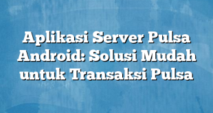 Aplikasi Server Pulsa Android: Solusi Mudah untuk Transaksi Pulsa