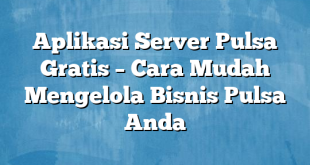 Aplikasi Server Pulsa Gratis – Cara Mudah Mengelola Bisnis Pulsa Anda