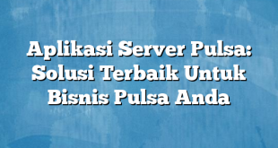 Aplikasi Server Pulsa: Solusi Terbaik Untuk Bisnis Pulsa Anda