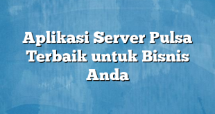 Aplikasi Server Pulsa Terbaik untuk Bisnis Anda