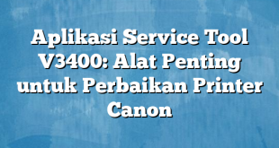 Aplikasi Service Tool V3400: Alat Penting untuk Perbaikan Printer Canon