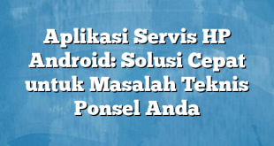 Aplikasi Servis HP Android: Solusi Cepat untuk Masalah Teknis Ponsel Anda