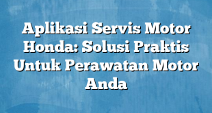 Aplikasi Servis Motor Honda: Solusi Praktis Untuk Perawatan Motor Anda