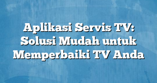 Aplikasi Servis TV: Solusi Mudah untuk Memperbaiki TV Anda