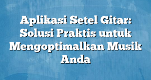 Aplikasi Setel Gitar: Solusi Praktis untuk Mengoptimalkan Musik Anda