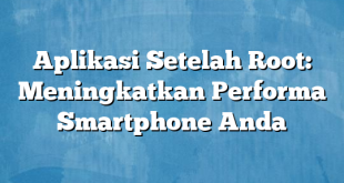 Aplikasi Setelah Root: Meningkatkan Performa Smartphone Anda