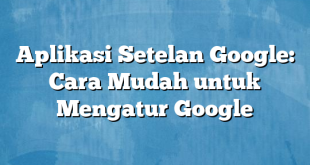 Aplikasi Setelan Google: Cara Mudah untuk Mengatur Google