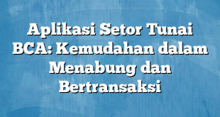 Aplikasi Setor Tunai BCA: Kemudahan dalam Menabung dan Bertransaksi