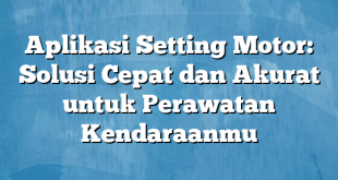 Aplikasi Setting Motor: Solusi Cepat dan Akurat untuk Perawatan Kendaraanmu