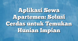 Aplikasi Sewa Apartemen: Solusi Cerdas untuk Temukan Hunian Impian