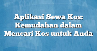 Aplikasi Sewa Kos: Kemudahan dalam Mencari Kos untuk Anda