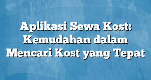 Aplikasi Sewa Kost: Kemudahan dalam Mencari Kost yang Tepat