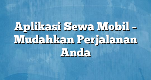 Aplikasi Sewa Mobil – Mudahkan Perjalanan Anda