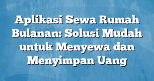 Aplikasi Sewa Rumah Bulanan: Solusi Mudah untuk Menyewa dan Menyimpan Uang