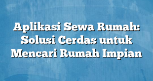 Aplikasi Sewa Rumah: Solusi Cerdas untuk Mencari Rumah Impian