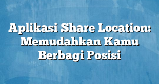 Aplikasi Share Location: Memudahkan Kamu Berbagi Posisi