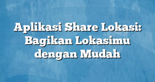 Aplikasi Share Lokasi: Bagikan Lokasimu dengan Mudah