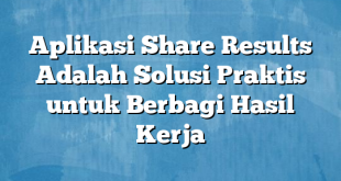 Aplikasi Share Results Adalah Solusi Praktis untuk Berbagi Hasil Kerja