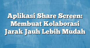 Aplikasi Share Screen: Membuat Kolaborasi Jarak Jauh Lebih Mudah