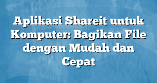 Aplikasi Shareit untuk Komputer: Bagikan File dengan Mudah dan Cepat