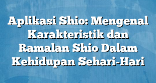 Aplikasi Shio: Mengenal Karakteristik dan Ramalan Shio Dalam Kehidupan Sehari-Hari