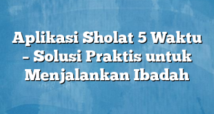 Aplikasi Sholat 5 Waktu – Solusi Praktis untuk Menjalankan Ibadah