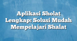 Aplikasi Sholat Lengkap: Solusi Mudah Mempelajari Shalat