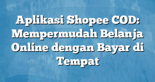 Aplikasi Shopee COD: Mempermudah Belanja Online dengan Bayar di Tempat