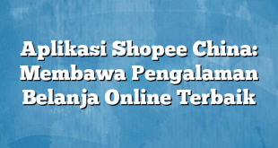 Aplikasi Shopee China: Membawa Pengalaman Belanja Online Terbaik