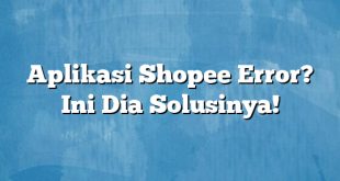 Aplikasi Shopee Error? Ini Dia Solusinya!