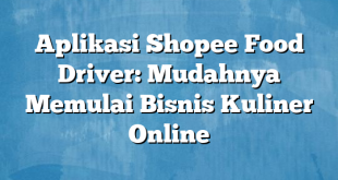 Aplikasi Shopee Food Driver: Mudahnya Memulai Bisnis Kuliner Online