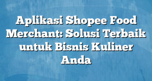 Aplikasi Shopee Food Merchant: Solusi Terbaik untuk Bisnis Kuliner Anda