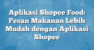 Aplikasi Shopee Food: Pesan Makanan Lebih Mudah dengan Aplikasi Shopee