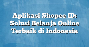 Aplikasi Shopee ID: Solusi Belanja Online Terbaik di Indonesia