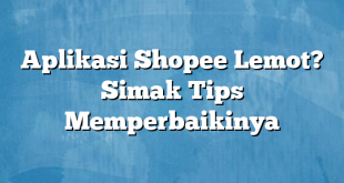 Aplikasi Shopee Lemot? Simak Tips Memperbaikinya