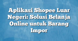 Aplikasi Shopee Luar Negeri: Solusi Belanja Online untuk Barang Impor