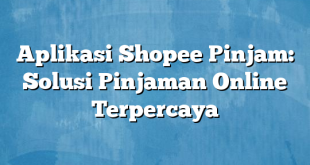 Aplikasi Shopee Pinjam: Solusi Pinjaman Online Terpercaya