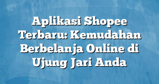 Aplikasi Shopee Terbaru: Kemudahan Berbelanja Online di Ujung Jari Anda