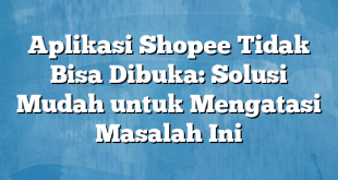 Aplikasi Shopee Tidak Bisa Dibuka: Solusi Mudah untuk Mengatasi Masalah Ini